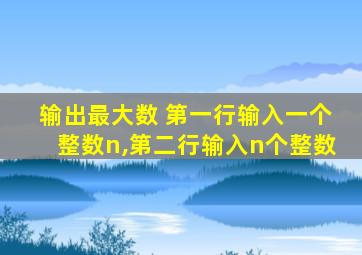 输出最大数 第一行输入一个整数n,第二行输入n个整数